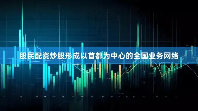 股民配资炒股形成以首都为中心的全国业务网络