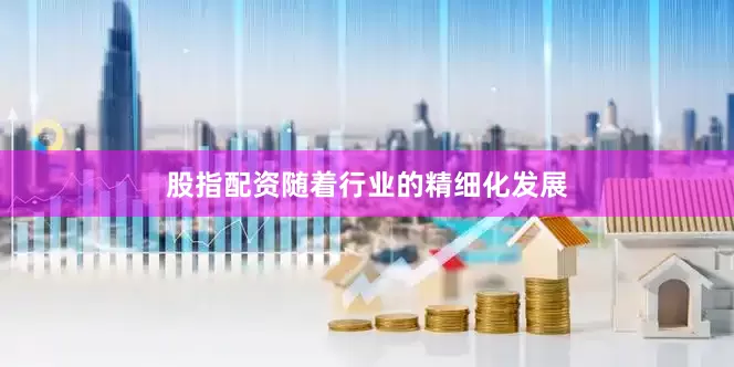 股指配资随着行业的精细化发展