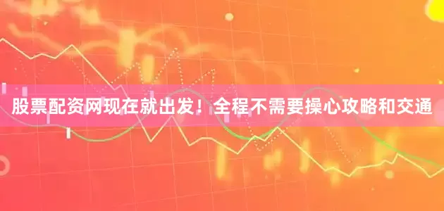 股票配资网现在就出发！全程不需要操心攻略和交通