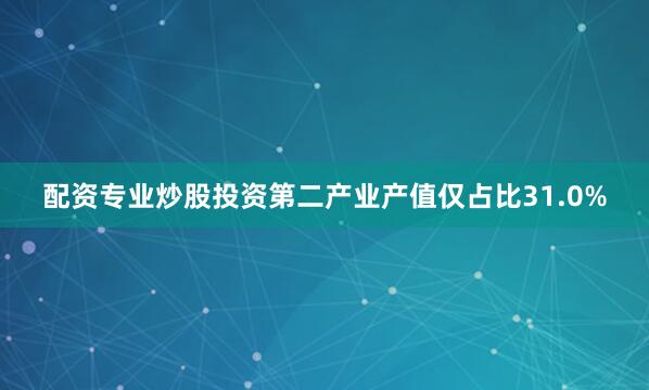 配资专业炒股投资第二产业产值仅占比31.0%