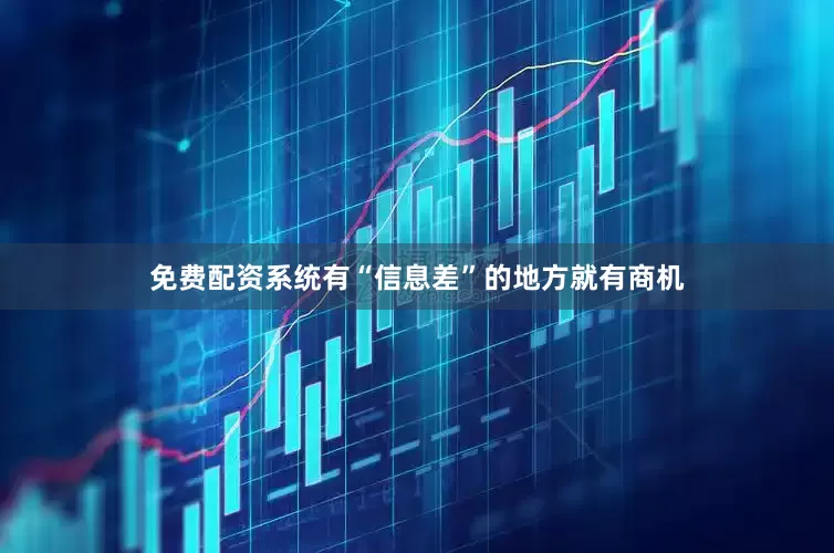 免费配资系统有“信息差”的地方就有商机
