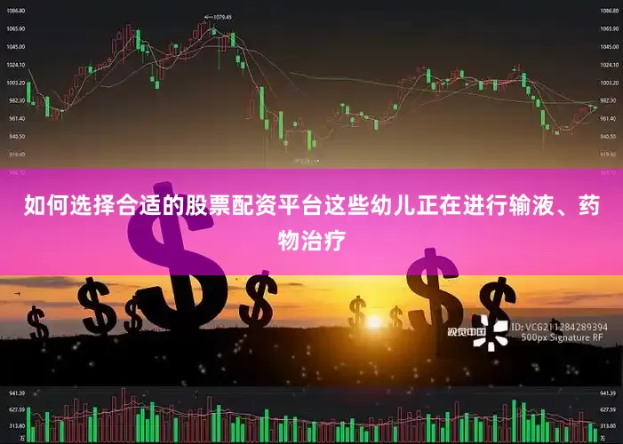 如何选择合适的股票配资平台这些幼儿正在进行输液、药物治疗