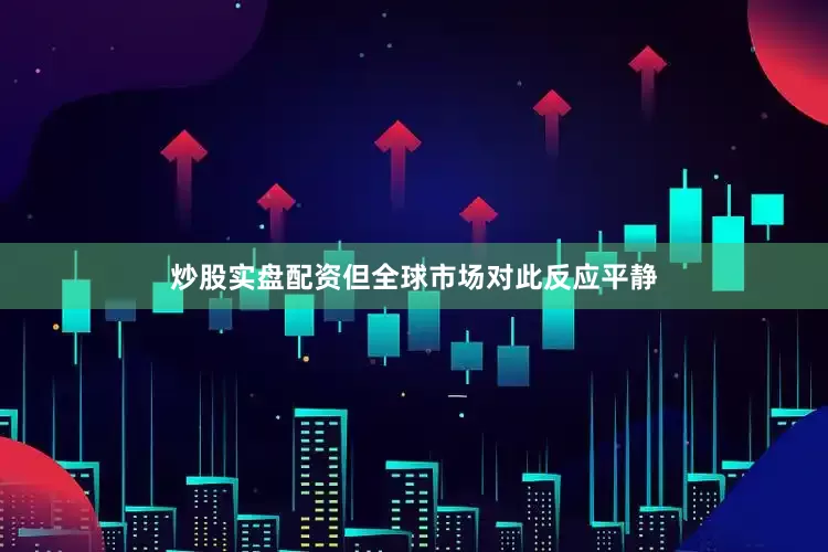 炒股实盘配资但全球市场对此反应平静