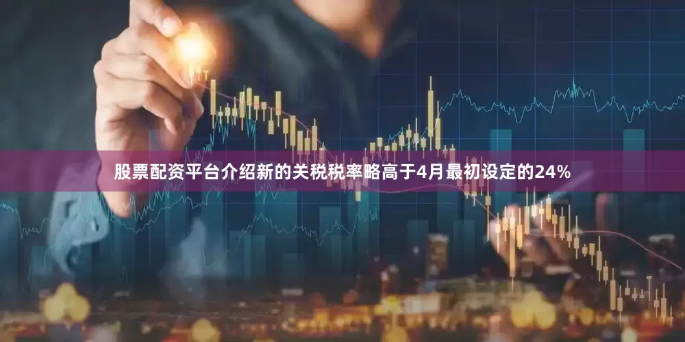 股票配资平台介绍新的关税税率略高于4月最初设定的24%