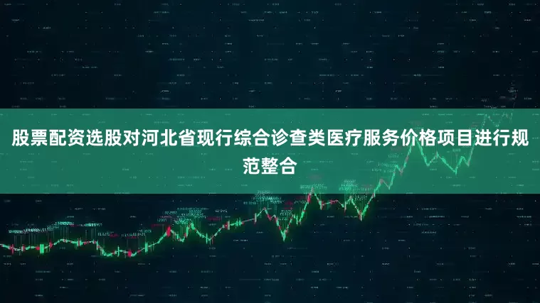 股票配资选股对河北省现行综合诊查类医疗服务价格项目进行规范整合