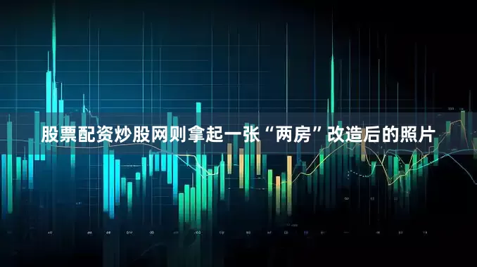股票配资炒股网则拿起一张“两房”改造后的照片