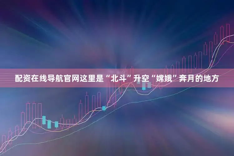 配资在线导航官网这里是“北斗”升空“嫦娥”奔月的地方