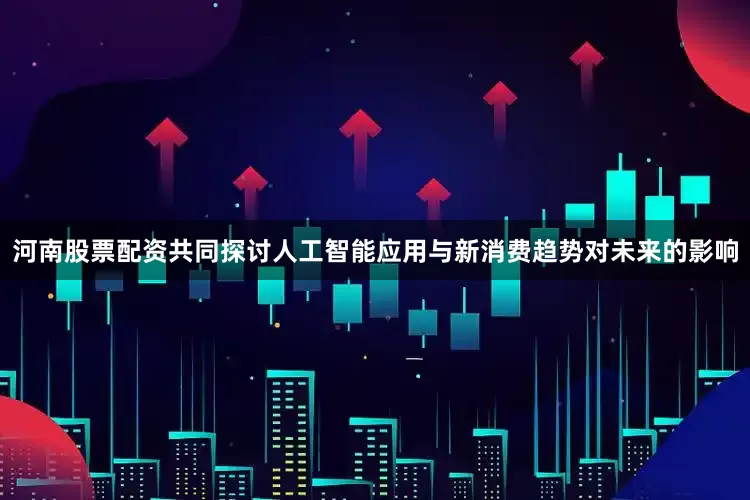 河南股票配资共同探讨人工智能应用与新消费趋势对未来的影响
