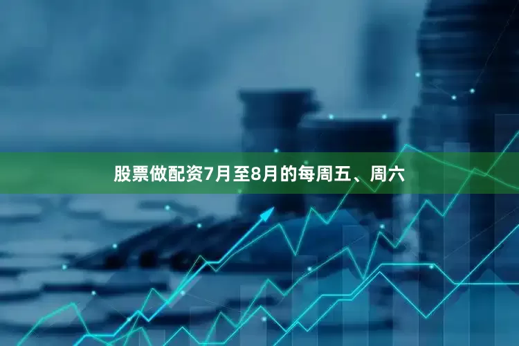 股票做配资7月至8月的每周五、周六