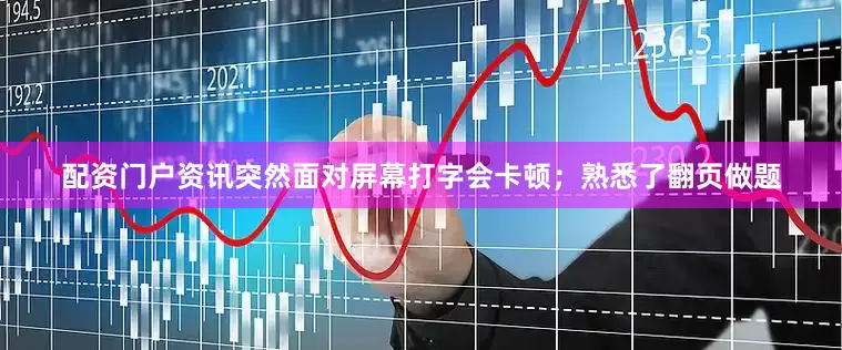 配资门户资讯突然面对屏幕打字会卡顿；熟悉了翻页做题