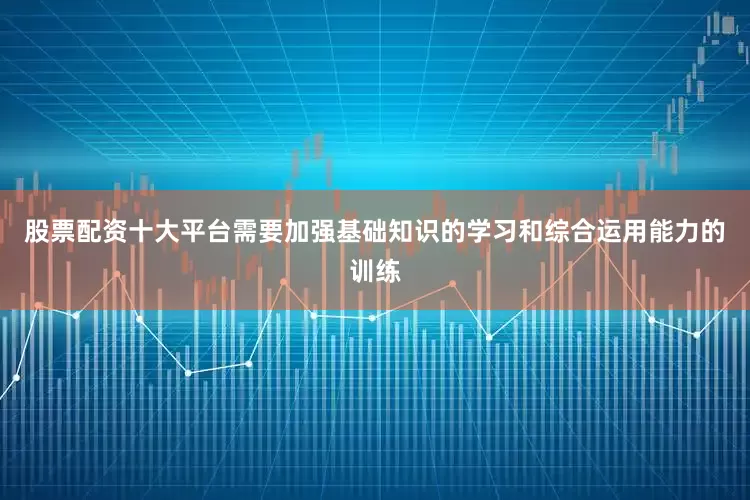 股票配资十大平台需要加强基础知识的学习和综合运用能力的训练