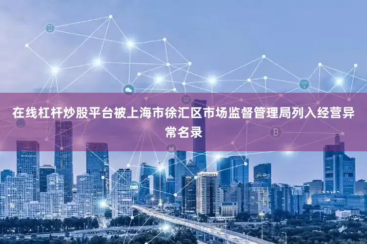在线杠杆炒股平台被上海市徐汇区市场监督管理局列入经营异常名录