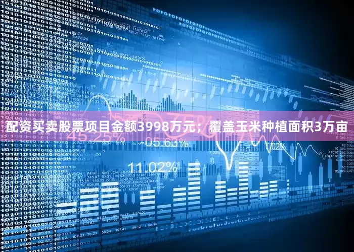 配资买卖股票项目金额3998万元；覆盖玉米种植面积3万亩