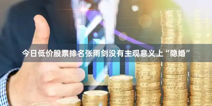今日低价股票排名张雨剑没有主观意义上“隐婚”