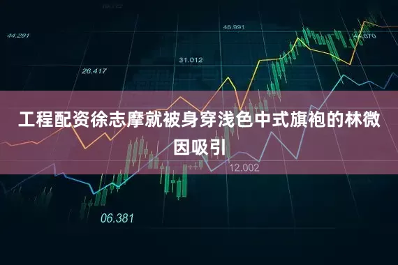 工程配资徐志摩就被身穿浅色中式旗袍的林微因吸引