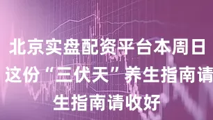 北京实盘配资平台本周日入伏 这份“三伏天”养生指南请收好