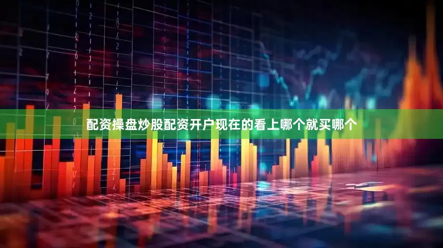 配资操盘炒股配资开户现在的看上哪个就买哪个