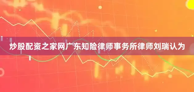 炒股配资之家网广东知险律师事务所律师刘瑞认为