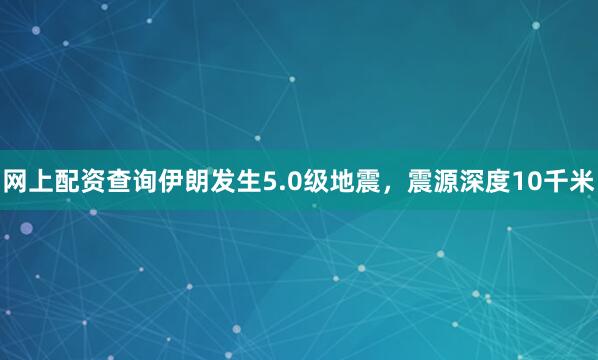 网上配资查询伊朗发生5.0级地震，震源深度10千米