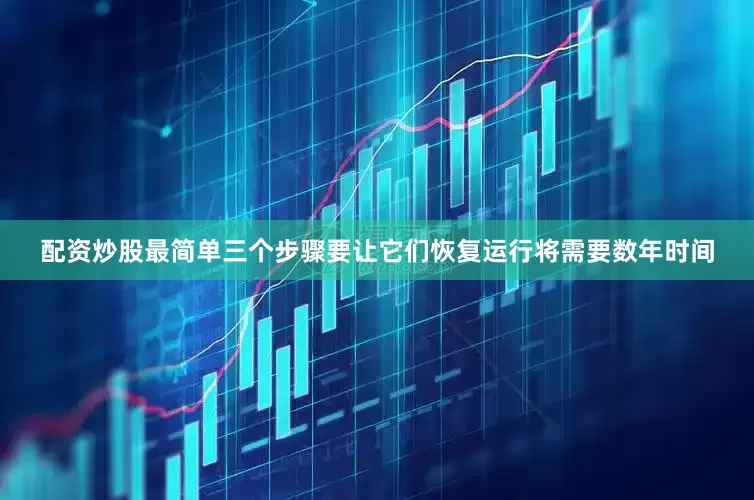 配资炒股最简单三个步骤要让它们恢复运行将需要数年时间