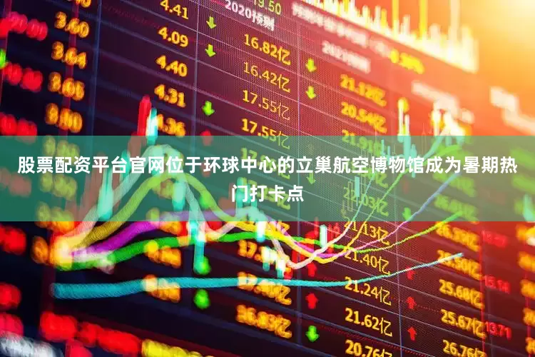 股票配资平台官网位于环球中心的立巢航空博物馆成为暑期热门打卡点