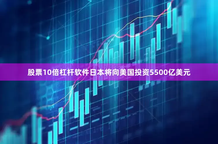 股票10倍杠杆软件日本将向美国投资5500亿美元