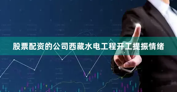 股票配资的公司西藏水电工程开工提振情绪