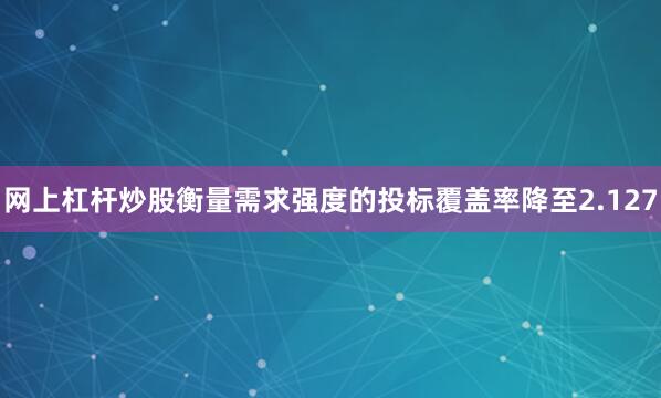 网上杠杆炒股衡量需求强度的投标覆盖率降至2.127