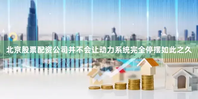 北京股票配资公司并不会让动力系统完全停摆如此之久