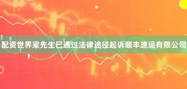 配资世界梁先生已通过法律途径起诉顺丰速运有限公司