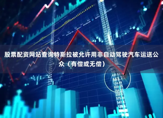 股票配资网站查询特斯拉被允许用非自动驾驶汽车运送公众（有偿或无偿）