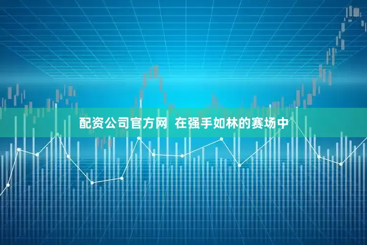 配资公司官方网  在强手如林的赛场中