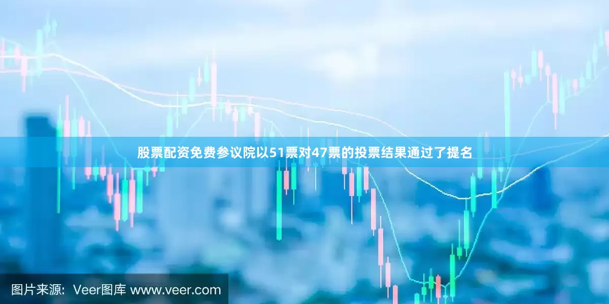 股票配资免费参议院以51票对47票的投票结果通过了提名