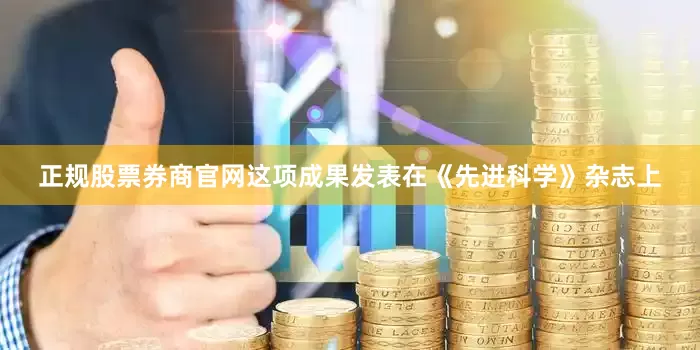 正规股票券商官网这项成果发表在《先进科学》杂志上