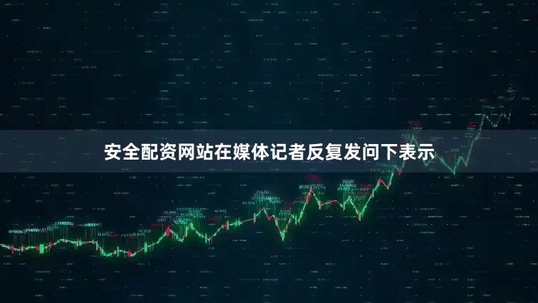 安全配资网站在媒体记者反复发问下表示