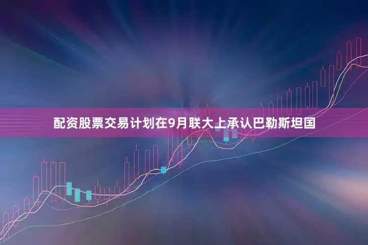 配资股票交易计划在9月联大上承认巴勒斯坦国