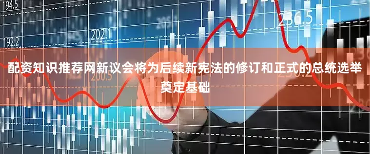 配资知识推荐网新议会将为后续新宪法的修订和正式的总统选举奠定基础