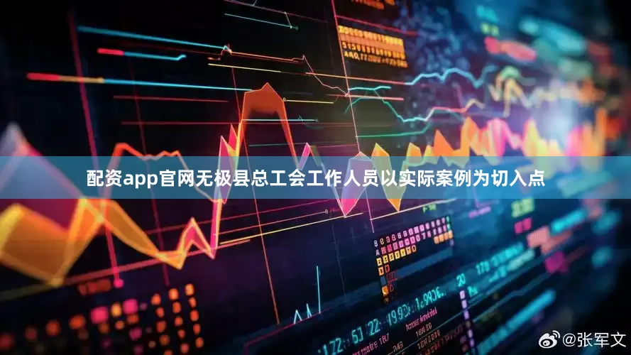 配资app官网无极县总工会工作人员以实际案例为切入点