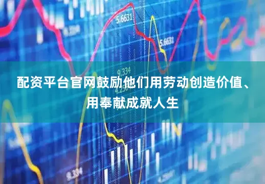 配资平台官网鼓励他们用劳动创造价值、用奉献成就人生