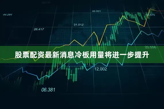 股票配资最新消息冷板用量将进一步提升