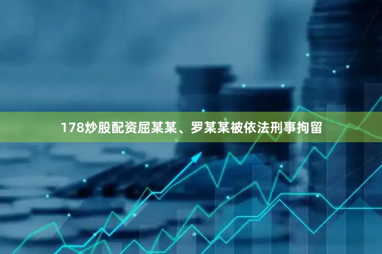 178炒股配资屈某某、罗某某被依法刑事拘留
