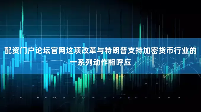配资门户论坛官网这项改革与特朗普支持加密货币行业的一系列动作相呼应