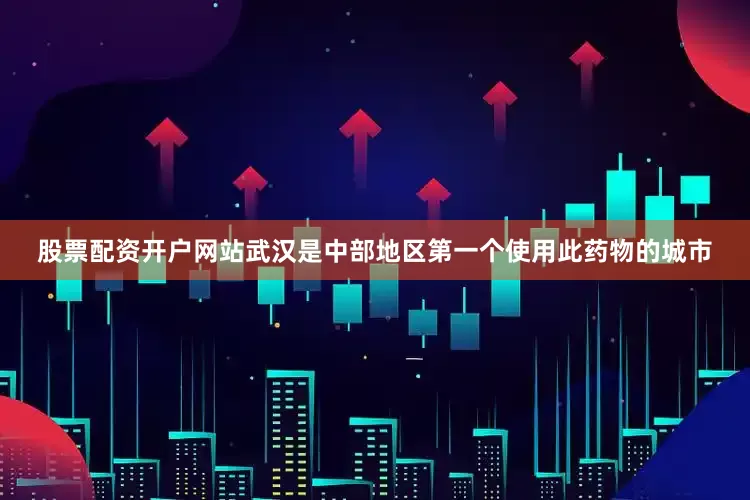 股票配资开户网站武汉是中部地区第一个使用此药物的城市