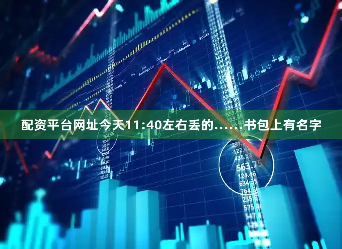 配资平台网址今天11:40左右丢的……书包上有名字